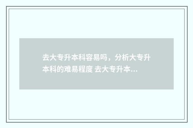 去大专升本科容易吗，分析大专升本科的难易程度 去大专升本科容易毕业吗