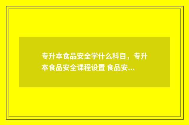 专升本食品安全学什么科目，专升本食品安全课程设置 食品安全专升本考什么
