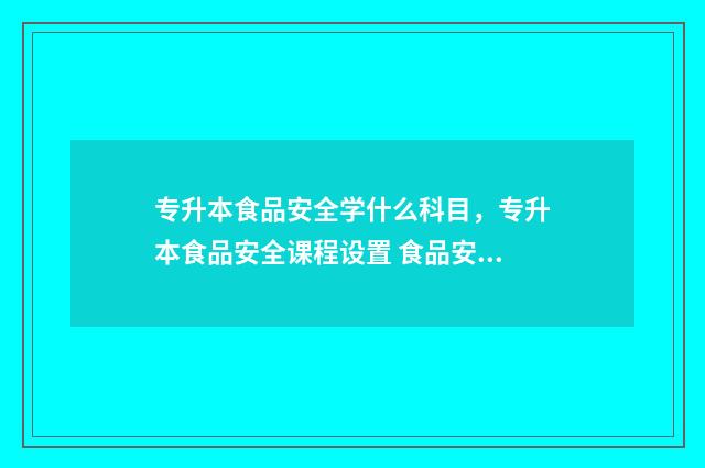 专升本食品安全学什么科目，专升本食品安全课程设置 食品安全专升本考什么