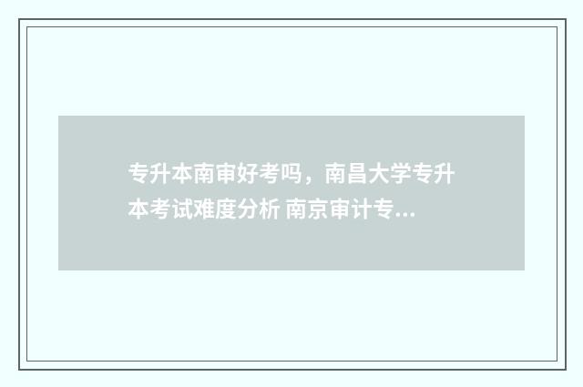 专升本南审好考吗，南昌大学专升本考试难度分析 南京审计专接本