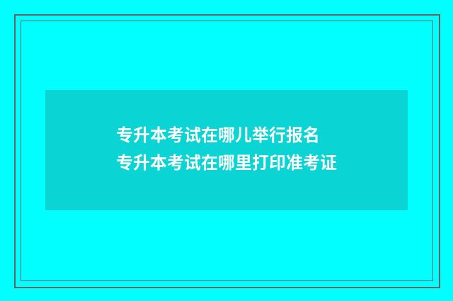 专升本考试在哪儿举行报名 专升本考试在哪里打印准考证