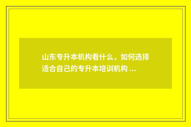 山东专升本机构看什么，如何选择适合自己的专升本培训机构 山东专升本机构排名前十名