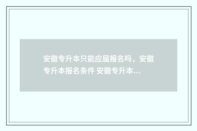 安徽专升本只能应届报名吗，安徽专升本报名条件 安徽专升本只能报一所学校吗