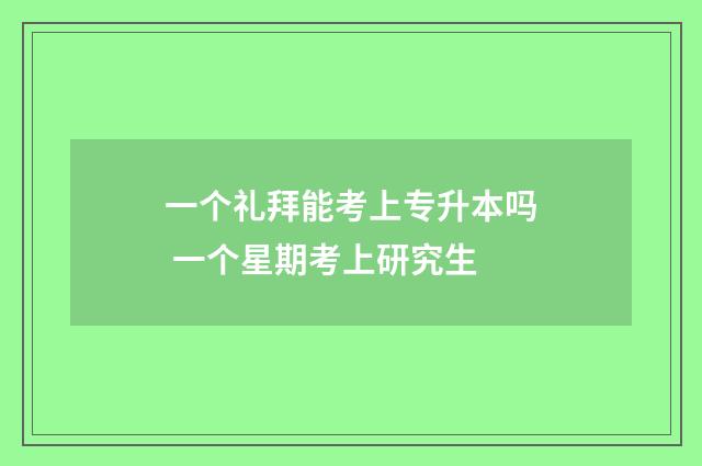 一个礼拜能考上专升本吗 一个星期考上研究生