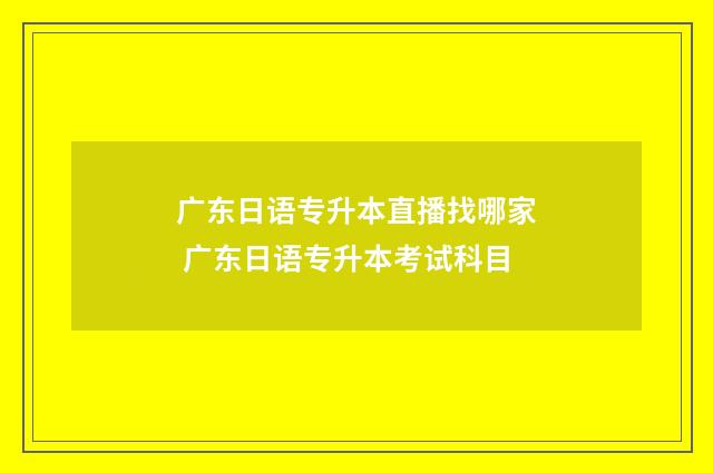广东日语专升本直播找哪家 广东日语专升本考试科目