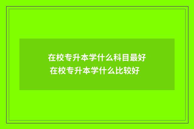 在校专升本学什么科目最好 在校专升本学什么比较好