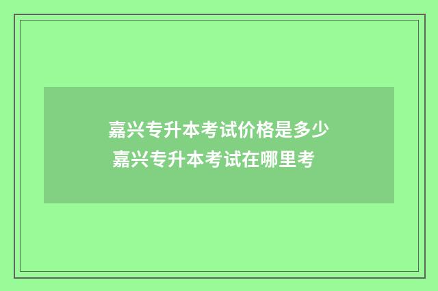 嘉兴专升本考试价格是多少 嘉兴专升本考试在哪里考