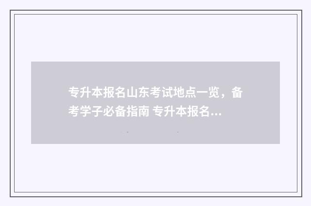 专升本报名山东考试地点一览，备考学子必备指南 专升本报名山东入口官网2024报名时间