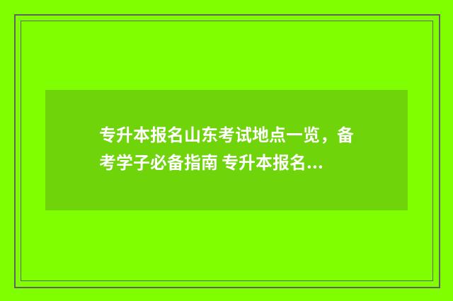 专升本报名山东考试地点一览，备考学子必备指南 专升本报名山东入口官网2024报名时间