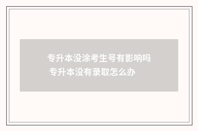专升本没涂考生号有影响吗 专升本没有录取怎么办