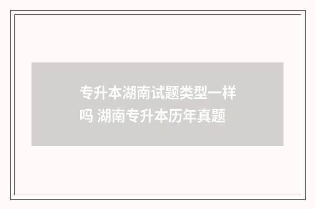 专升本湖南试题类型一样吗 湖南专升本历年真题