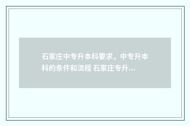 石家庄中专升本科要求，中专升本科的条件和流程 石家庄专升本报名入口官网2024报名时间