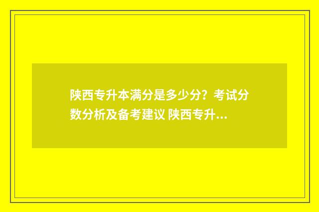 陕西专升本满分是多少分？考试分数分析及备考建议 陕西专升本难度大吗