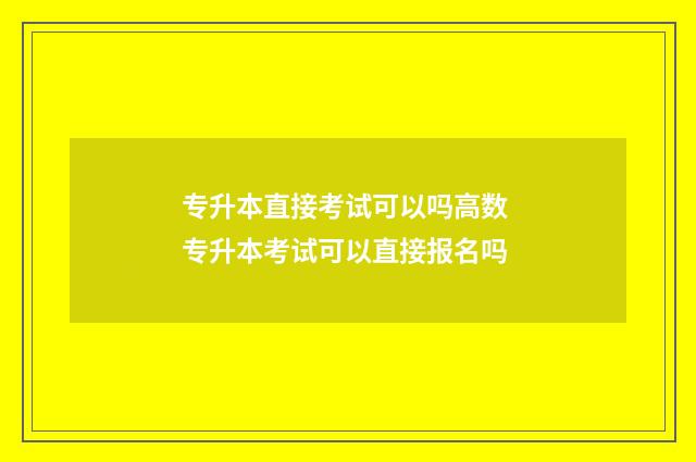 专升本直接考试可以吗高数 专升本考试可以直接报名吗