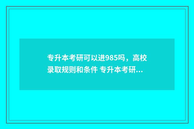 专升本考研可以进985吗，高校录取规则和条件 专升本考研可以去外省吗