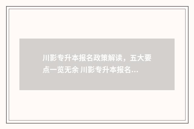 川影专升本报名政策解读，五大要点一览无余 川影专升本报名费多少钱