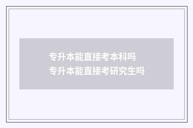 专升本能直接考本科吗 专升本能直接考研究生吗
