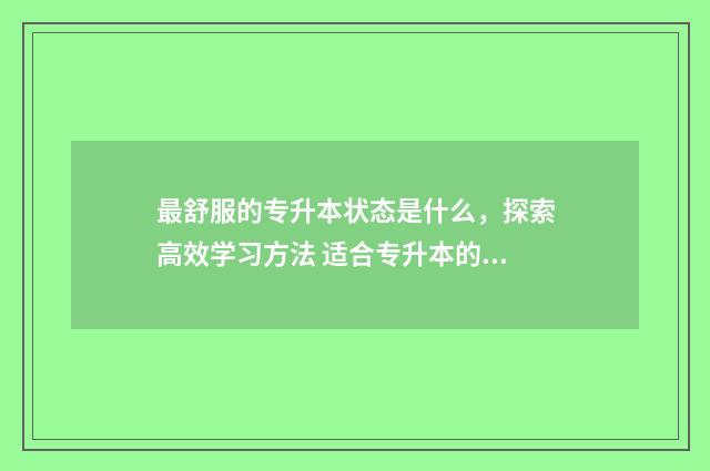 最舒服的专升本状态是什么，探索高效学习方法 适合专升本的专科
