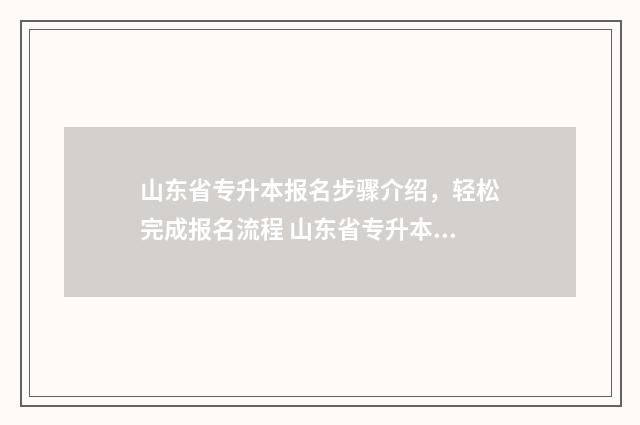 山东省专升本报名步骤介绍，轻松完成报名流程 山东省专升本报志愿能报几个学校