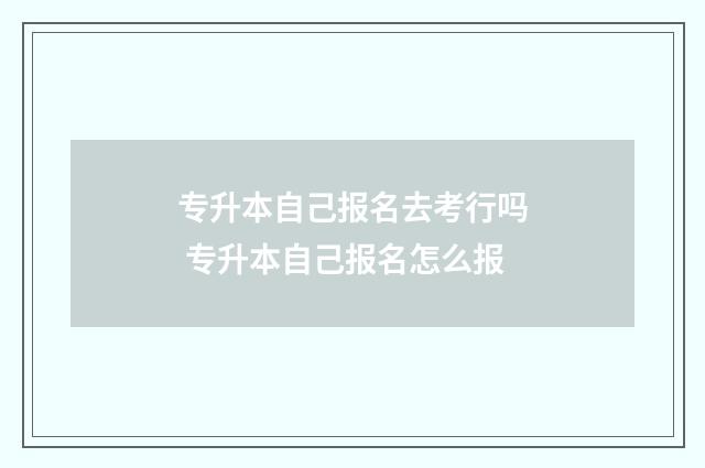 专升本自己报名去考行吗 专升本自己报名怎么报