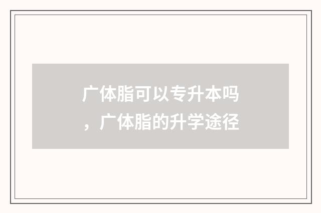 广体脂可以专升本吗，广体脂的升学途径