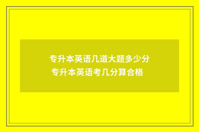 专升本英语几道大题多少分 专升本英语考几分算合格