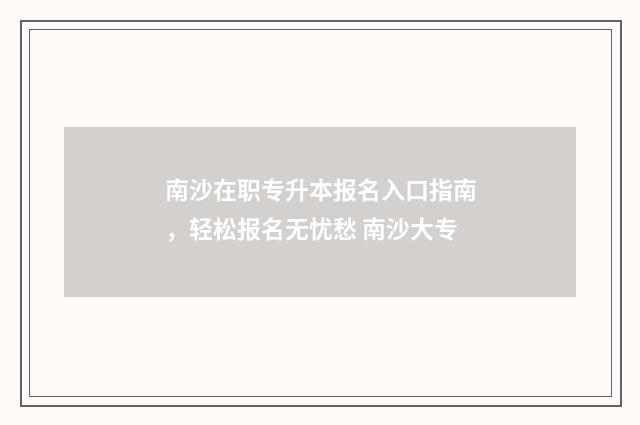 南沙在职专升本报名入口指南，轻松报名无忧愁 南沙大专