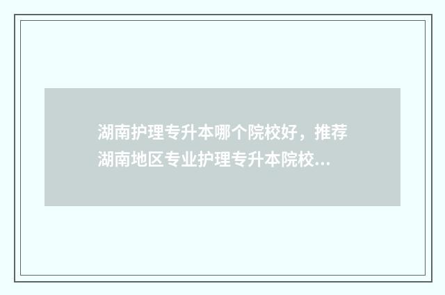 湖南护理专升本哪个院校好，推荐湖南地区专业护理专升本院校 湖南护理专升本总分多少