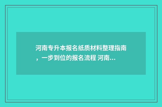 河南专升本报名纸质材料整理指南，一步到位的报名流程 河南专升本报名入口官网2024报名时间