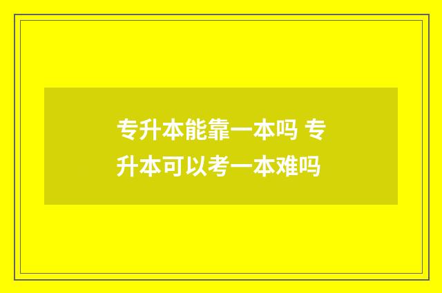 专升本能靠一本吗 专升本可以考一本难吗