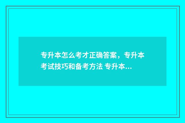 专升本怎么考才正确答案，专升本考试技巧和备考方法 专升本怎么考才能考上