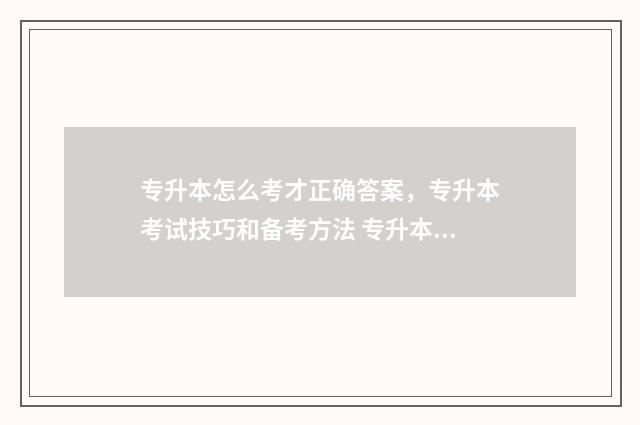 专升本怎么考才正确答案，专升本考试技巧和备考方法 专升本怎么考才能考上