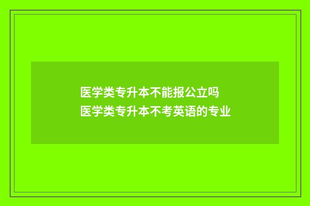 医学类专升本不能报公立吗 医学类专升本不考英语的专业
