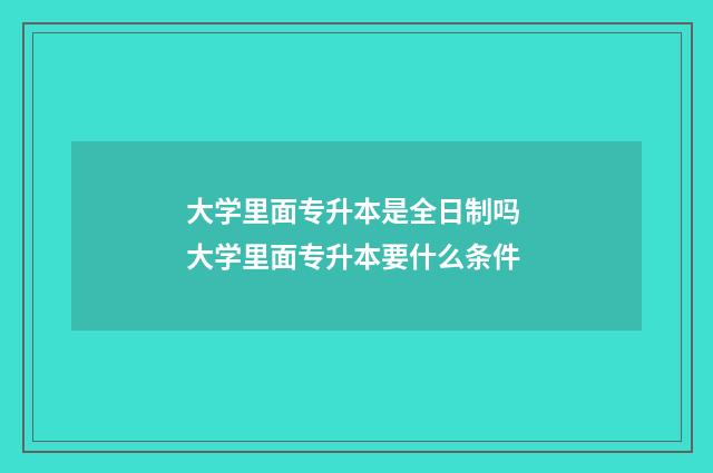 大学里面专升本是全日制吗 大学里面专升本要什么条件