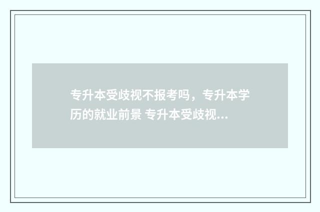 专升本受歧视不报考吗，专升本学历的就业前景 专升本受歧视还有必要考吗
