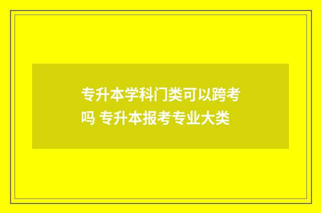 专升本学科门类可以跨考吗 专升本报考专业大类