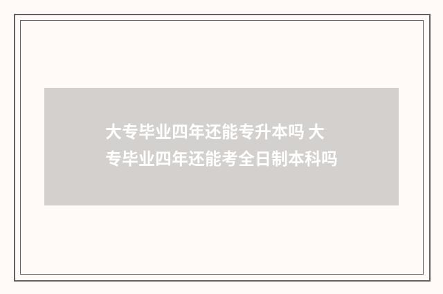 大专毕业四年还能专升本吗 大专毕业四年还能考全日制本科吗