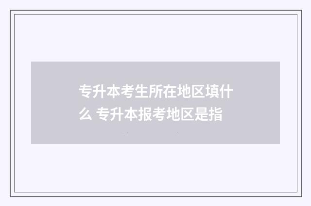 专升本考生所在地区填什么 专升本报考地区是指