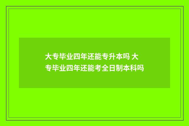 大专毕业四年还能专升本吗 大专毕业四年还能考全日制本科吗