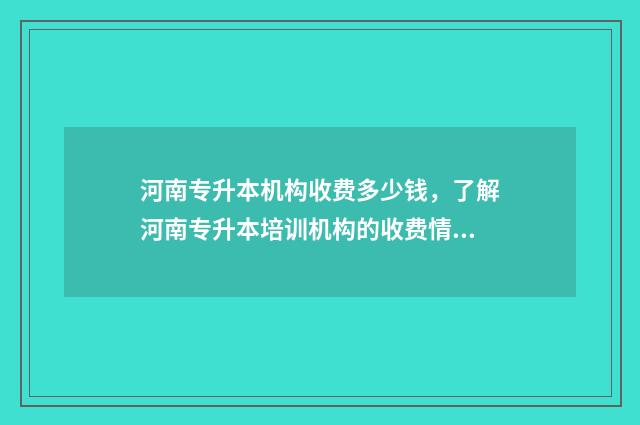 河南专升本机构收费多少钱，了解河南专升本培训机构的收费情况 河南专升本机构大全