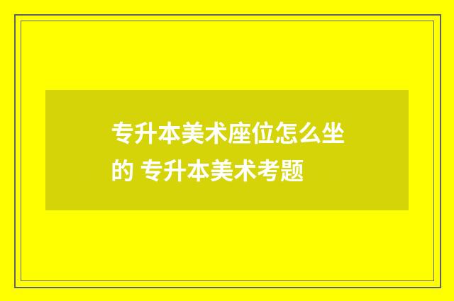专升本美术座位怎么坐的 专升本美术考题