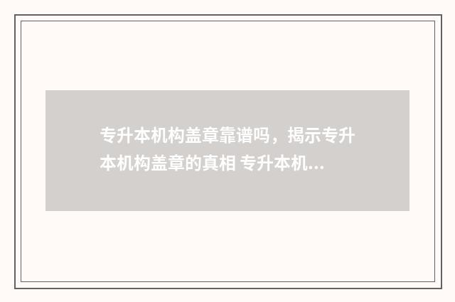 专升本机构盖章靠谱吗，揭示专升本机构盖章的真相 专升本机构盖章真的会被学校打回来嘛