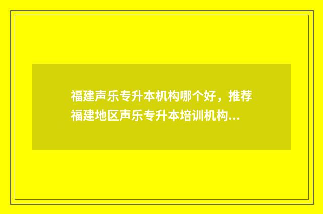福建声乐专升本机构哪个好，推荐福建地区声乐专升本培训机构 福建声乐专升本考试内容