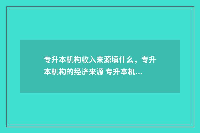 专升本机构收入来源填什么，专升本机构的经济来源 专升本机构挣钱吗