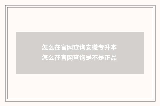怎么在官网查询安徽专升本 怎么在官网查询是不是正品