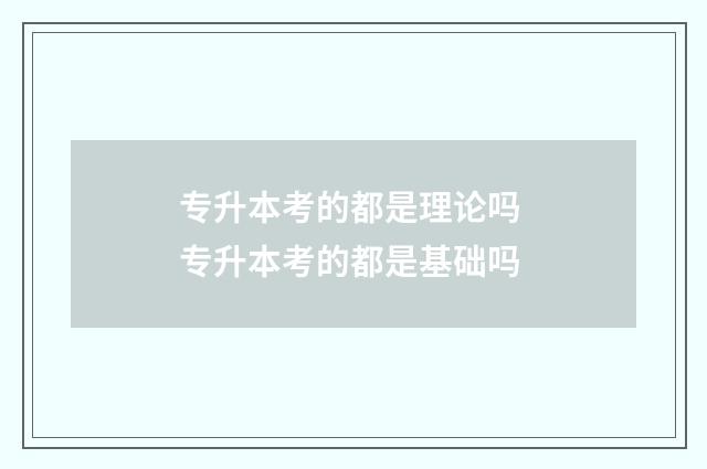 专升本考的都是理论吗 专升本考的都是基础吗