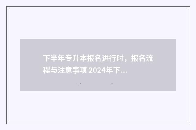 下半年专升本报名进行时，报名流程与注意事项 2024年下半年专升本报名时间