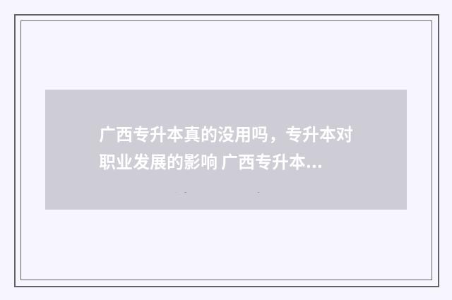 广西专升本真的没用吗，专升本对职业发展的影响 广西专升本有用吗