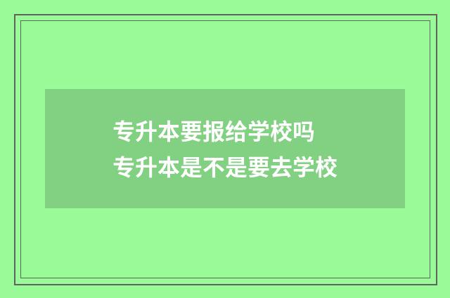 专升本要报给学校吗 专升本是不是要去学校