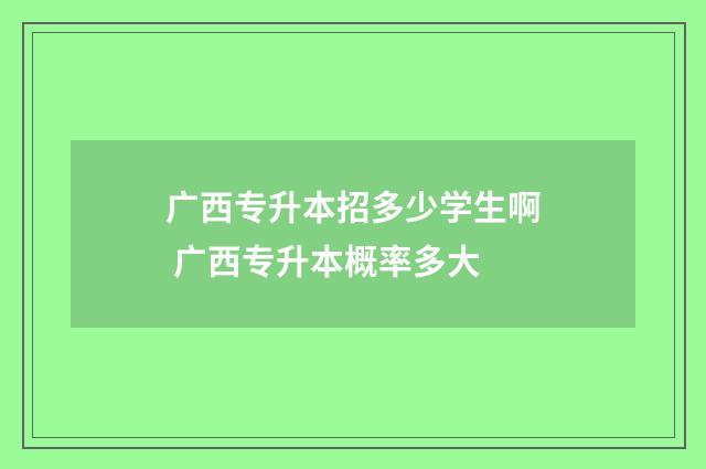 广西专升本招多少学生啊 广西专升本概率多大